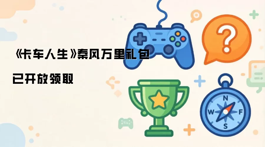 《卡车人生》秦风万里礼包已开放领取