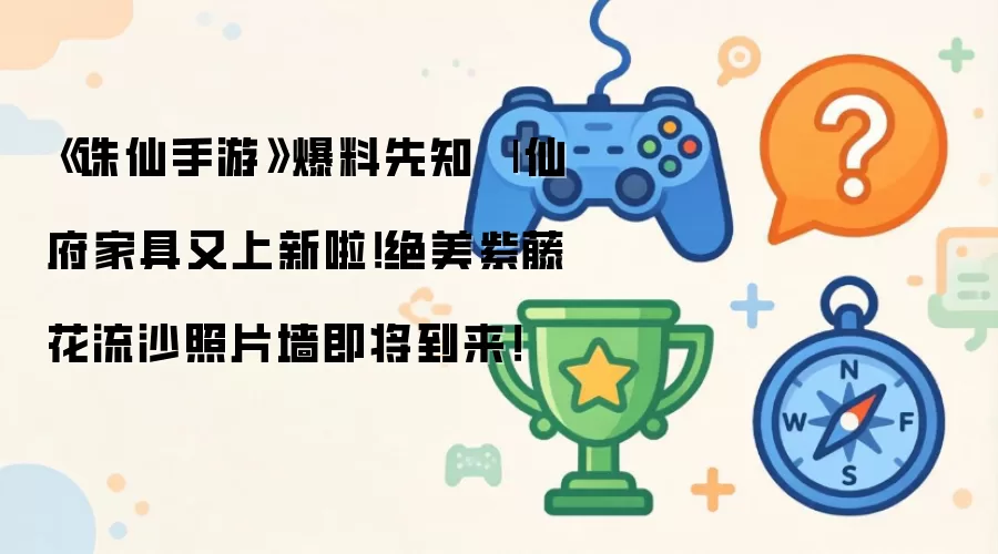 《诛仙手游》爆料先知 | 仙府家具又上新啦!绝美紫藤花流沙照片墙即将到来!