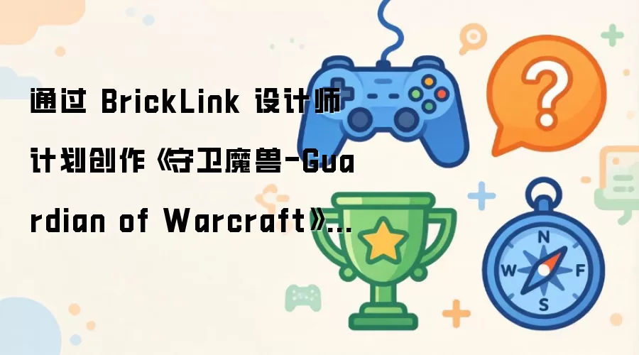 通过BrickLink设计师计划创作守卫魔兽-Guardian of Warcraft主题乐高套装