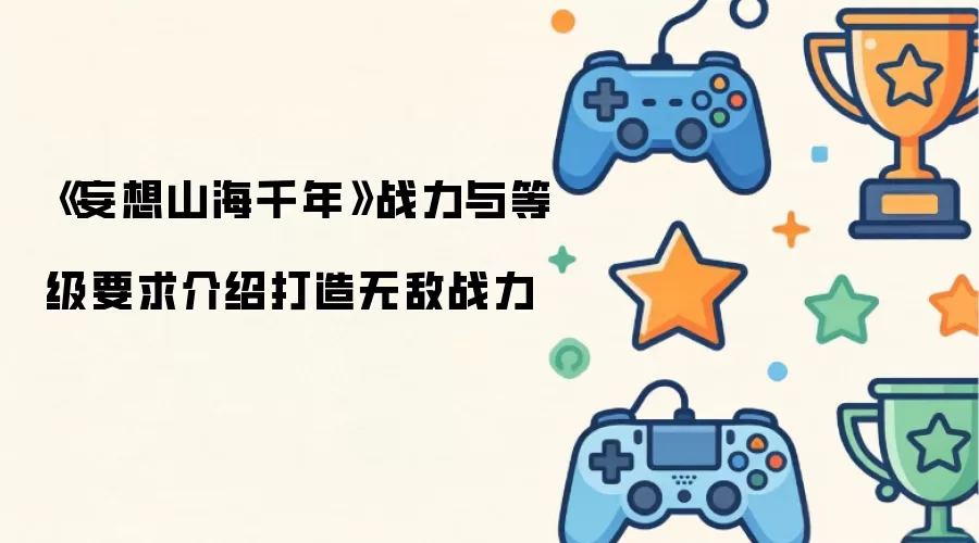 妄想山海千年战力与等级要求介绍：打造无敌战力