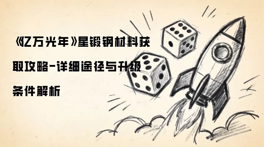 《亿万光年》星锻钢材料获取攻略-具体途径与升级条件详解