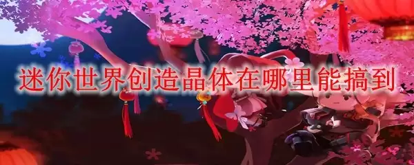 迷你世界创造晶体从哪里能搞到