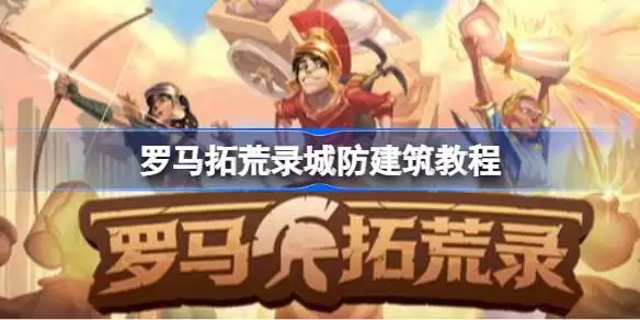 罗马拓荒录如何搭建能让城镇最安全 罗马拓荒录城防建筑教程