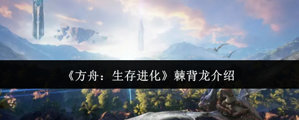 《方舟：生存进化》棘背龙介绍