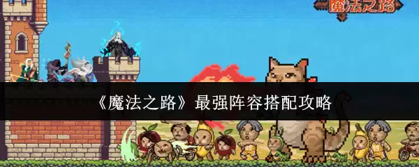 魔法之路最强阵容搭配攻略一览 魔法之路最强阵容搭配攻略