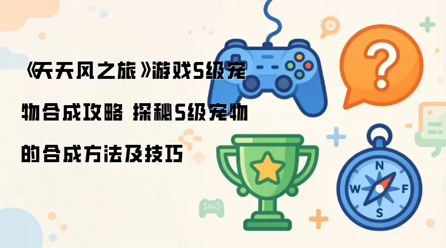 天天风之旅游戏S级宠物合成攻略 探秘S级宠物的合成方法及技巧