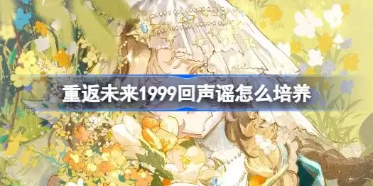 重返未来1999回声谣培养指南 重返未来1999回声谣如何培养攻略