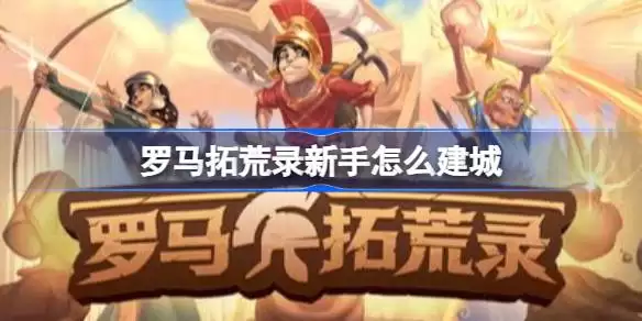 罗马拓荒录新手如何建城 罗马拓荒录新手建城攻略