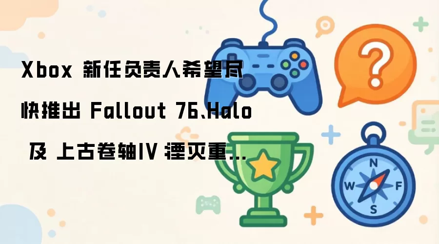 Xbox 新任负责人希望尽快推出 Fallout 76、Halo 及 上古卷轴IV：湮灭重制版 新作
