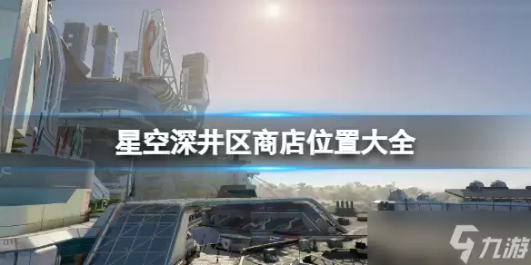《星空》深井区商店位置大全 深井区全商店分布
