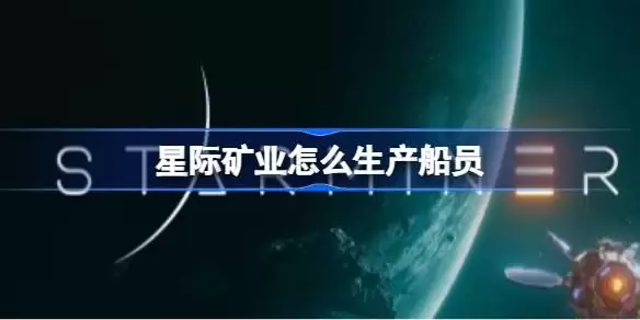 星际矿业如何生产船员 星际矿业船员生产方法详解