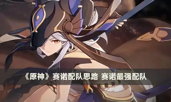 原神赛诺配队攻略-赛诺最强配队_赛诺