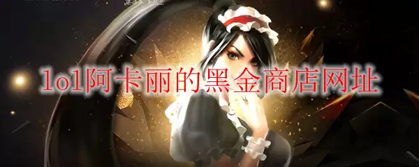 LOL阿卡丽的黑金商店2026年6月网址公开