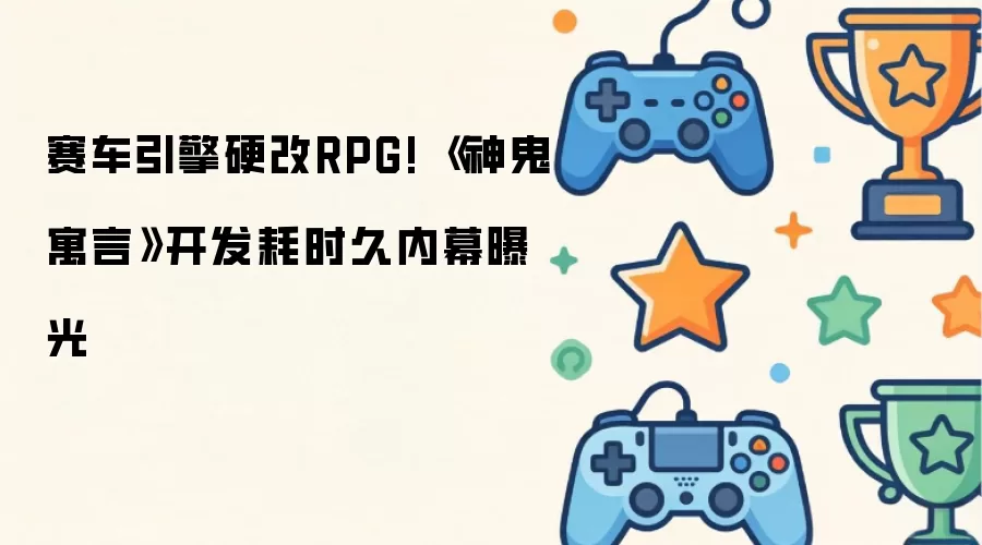 赛车引擎硬改RPG 神鬼寓言开发耗时久内幕曝光
