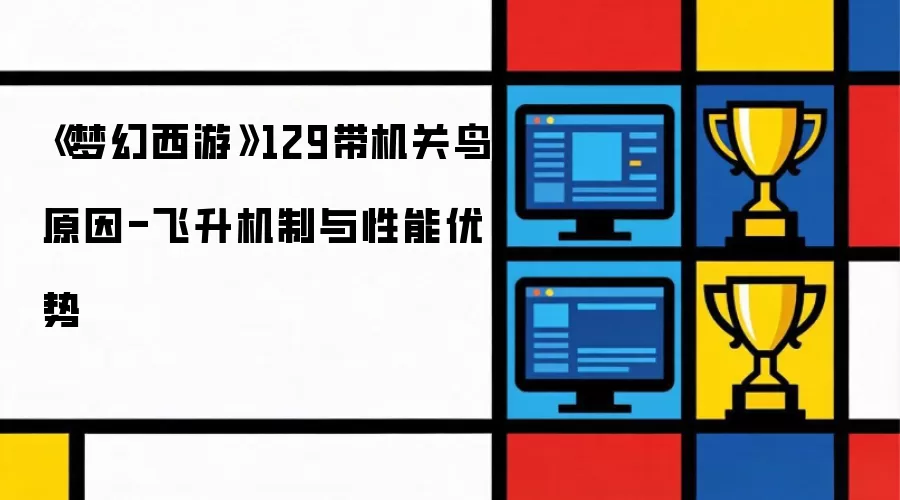 梦幻西游129带机关鸟原因解析-飞升机制与性能优势