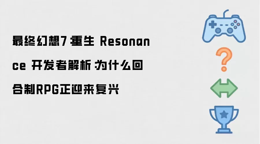 最终幻想7：重生 Resonance 开发者解析：为何回合制RPG正迎来复兴