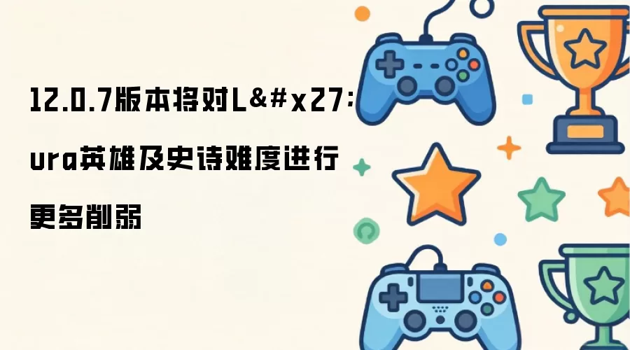12.0.7版本将对Lura英雄及史诗难度进行更多削弱