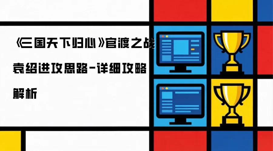 《三国天下归心》官渡之战袁绍攻击思路-详尽攻略解析