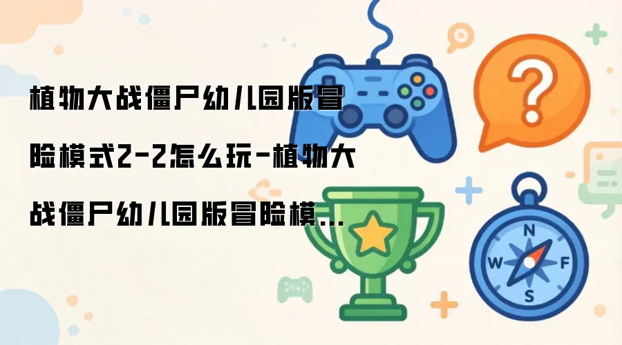 植物大战僵尸幼儿园版冒险模式2-2怎么玩-植物大战僵尸幼儿园版冒险模式2-2过关方法