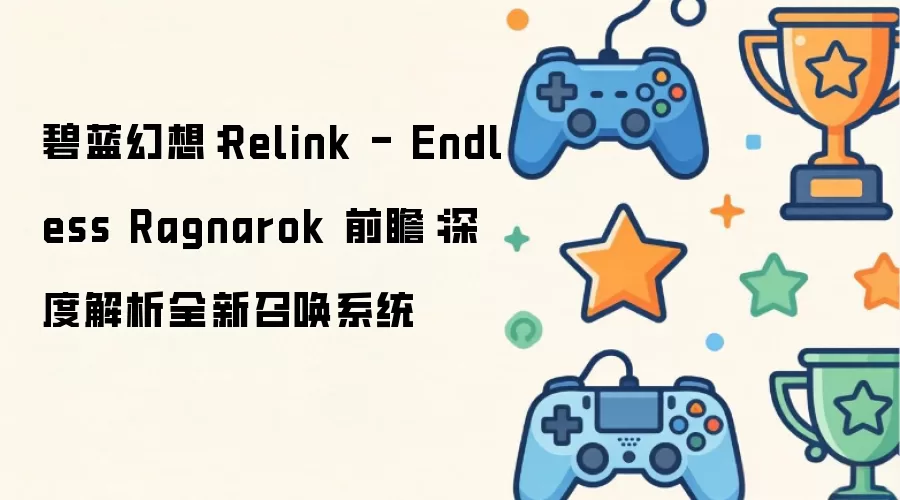 碧蓝幻想:Relink - Endless Ragnarok 前瞻:深度解析全新召唤系统