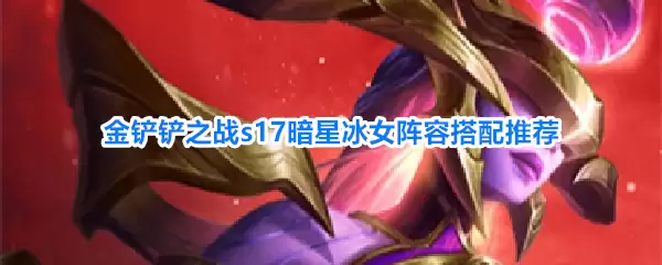 金铲铲之战s17暗星冰女阵容推荐搭配