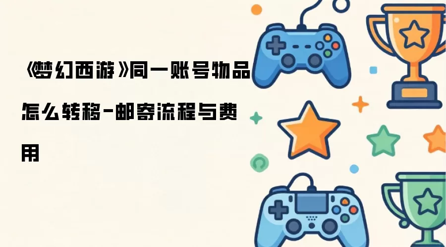 《梦幻西游》同一账号物品怎么转移-邮寄流程与费用