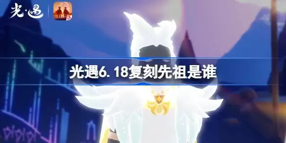 光遇6.18复刻先祖是谁 光遇2026端午加塞复刻先祖预览