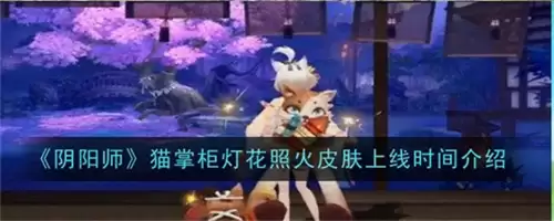 阴阳师猫掌柜灯花照火皮肤上线时间详解 猫掌柜灯花照火皮肤上线时间最新爆料