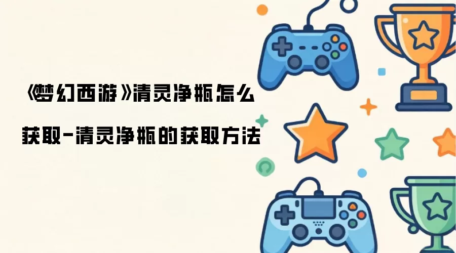 梦幻西游清灵净瓶怎么获取-清灵净瓶的获取方法