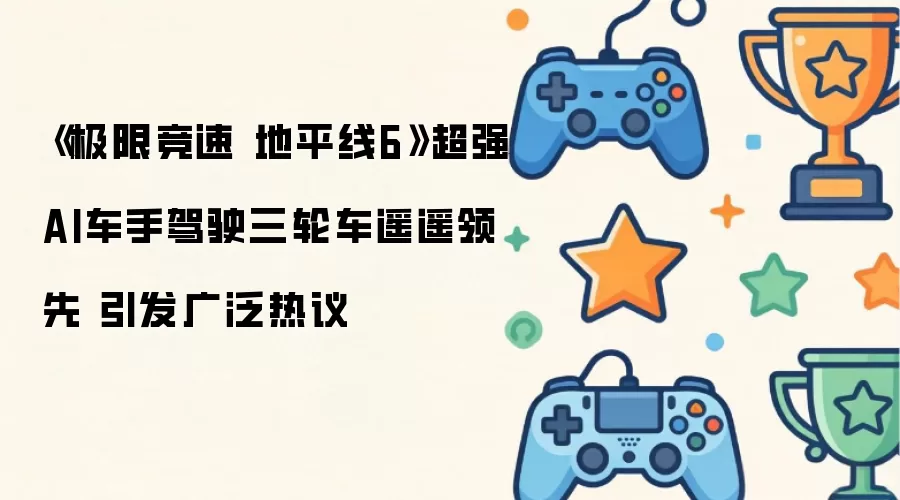 极限竞速 地平线6 超强AI车手驾驶三轮车遥遥领先 引发广泛热议