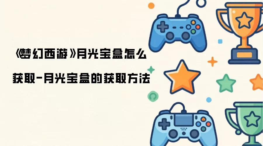 《梦幻西游》月光宝盒如何获取-月光宝盒的获取方法