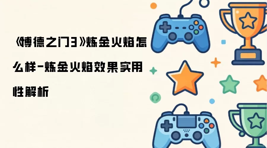《博德之门3》炼金火焰怎么样-炼金火焰效果实用性解析