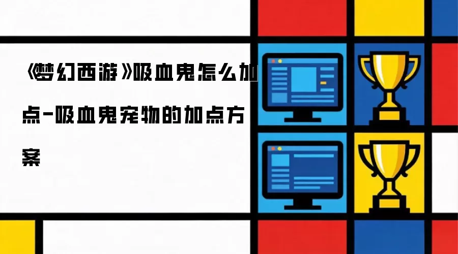 《梦幻西游》吸血鬼如何加点-吸血鬼宠物的加点方案