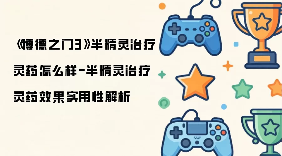 《博德之门3》半精灵治疗灵药怎么样-半精灵治疗灵药效果实用性解析