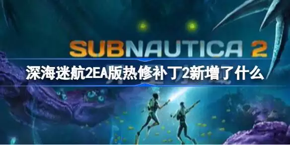 深海迷航2EA版热修补丁2新增了哪些 深海迷航2EA版热修补丁2一览