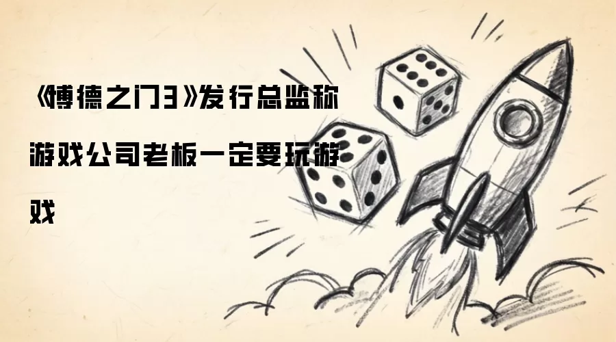 《博德之门3》发行总监：游戏公司老板一定要玩游戏