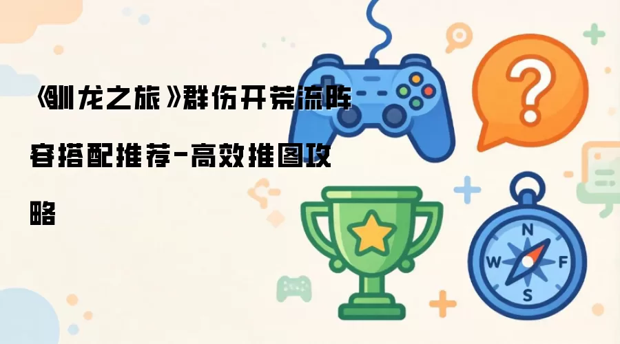 《驯龙之旅》群伤开荒流阵容搭配详解-高效推图攻略