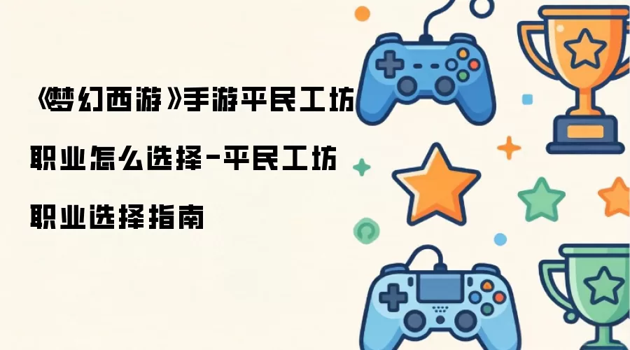 《梦幻西游》手游平民工坊职业怎么选择-平民工坊职业选择指南