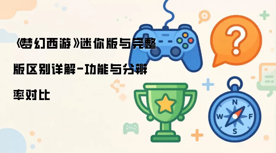 《梦幻西游》迷你版与完整版区别详解-功能与分辨率对比