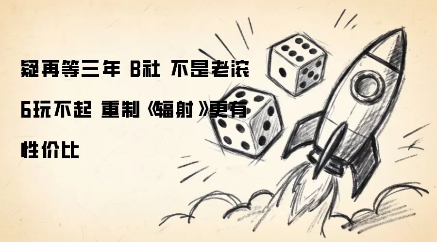 疑再等三年 B社 非老滚6玩不起 重制《辐射》更显性价比
