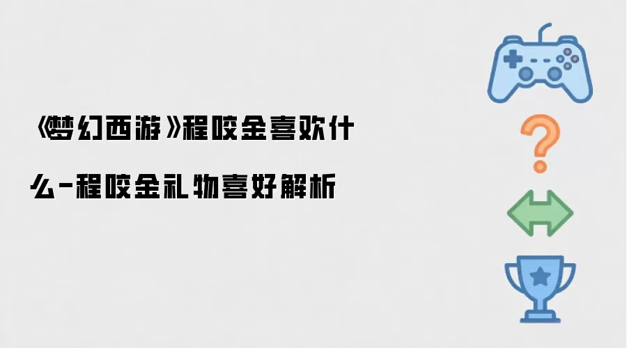 梦幻西游程咬金喜欢什么-程咬金礼物喜好解析