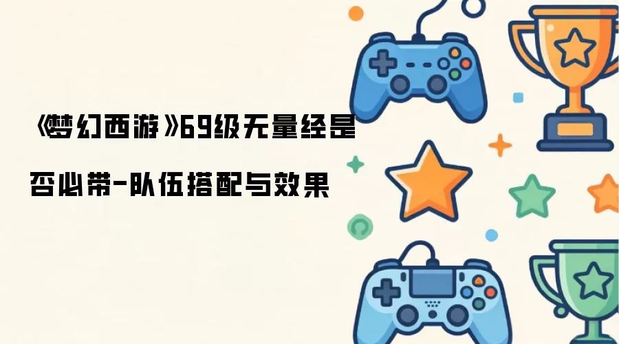 梦幻西游 69级无量经是否必带-队伍搭配与效果