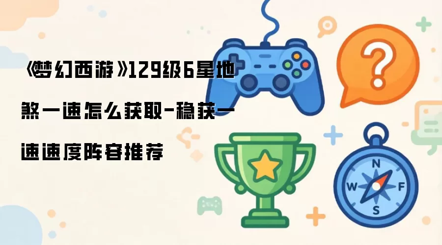 《梦幻西游》129级6星地煞如何拿一速-稳定获得一速的速度阵容推荐