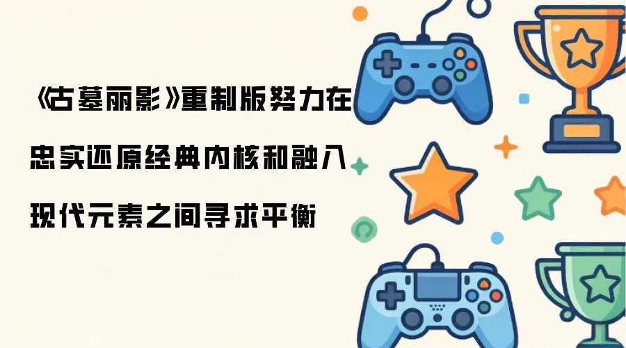 古墓丽影重制版努力在忠实还原经典内核和融入现代元素之间寻求平衡