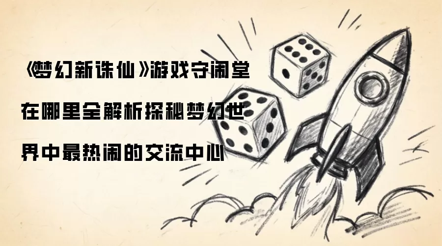 《梦幻新诛仙》游戏守闹堂位置全面解析探寻梦幻世界最热闹的交流中心