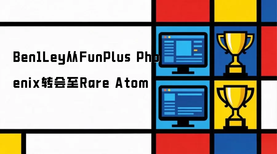 Ben1Ley从FunPlus Phoenix转会至Rare Atom