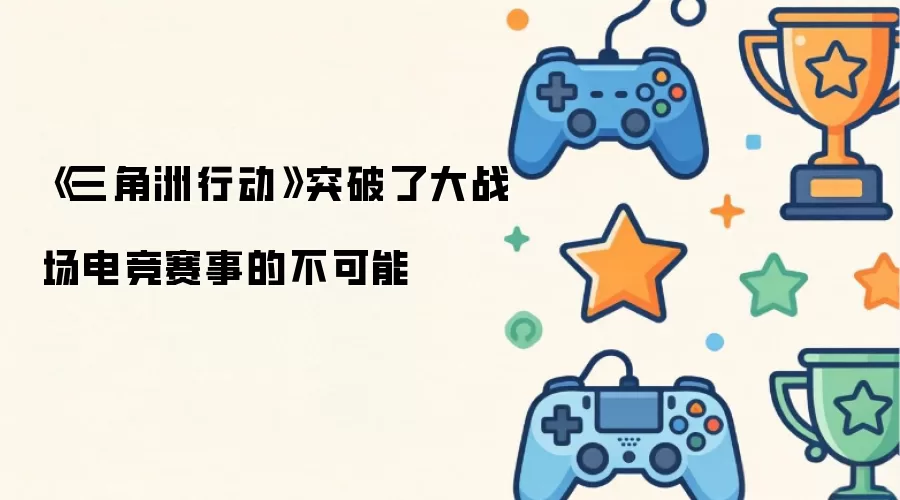 三角洲行动攻破了大战场电竞赛事的不可能