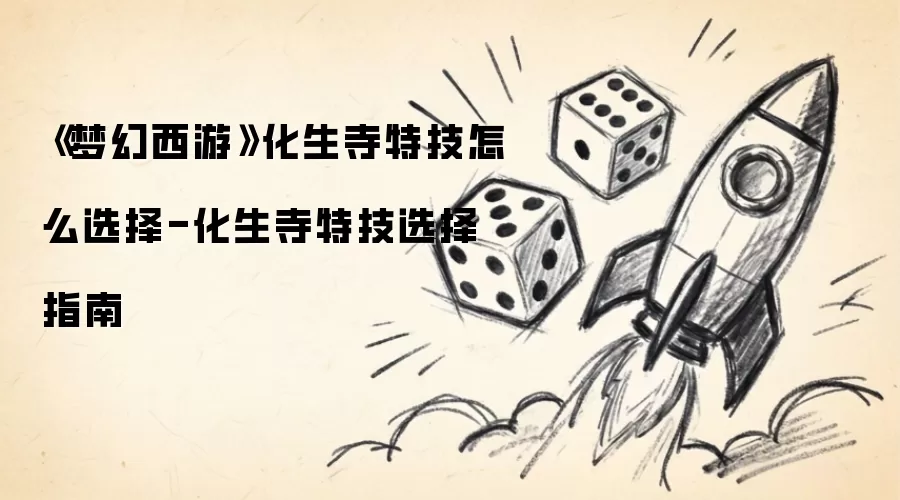 《梦幻西游》化生寺特技怎么选择-化生寺特技选择指南