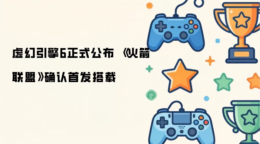 虚幻引擎6正式公布 《火箭联盟》确认首发搭载