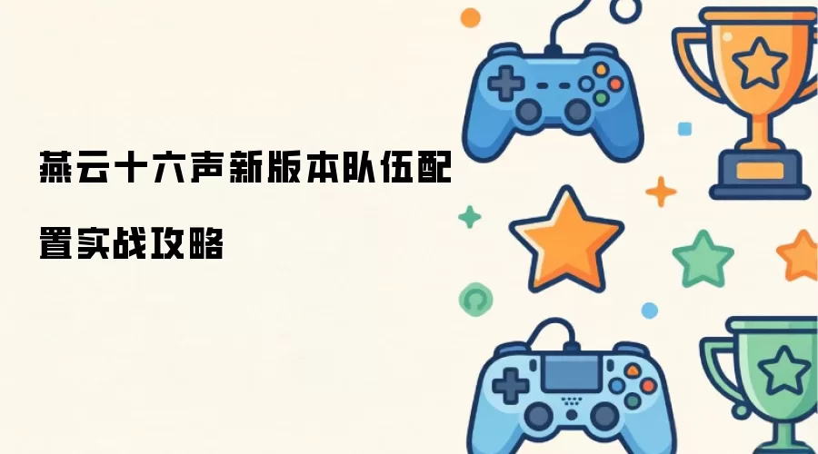 燕云十六声新版本队伍配置实战指南